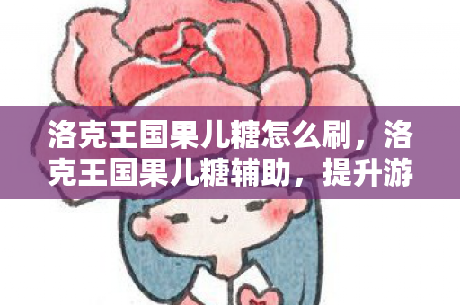 洛克王国果儿糖怎么刷，洛克王国果儿糖辅助，提升游戏效率与乐趣的实用工具