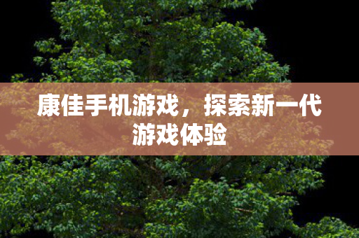 康佳手机游戏，探索新一代游戏体验