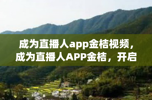 成为直播人app金桔视频，成为直播人APP金桔，开启你的直播新纪元