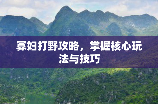 寡妇打野攻略，掌握核心玩法与技巧