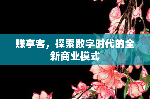 赚享客，探索数字时代的全新商业模式