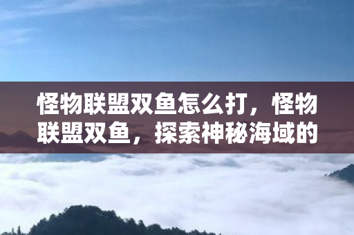 怪物联盟双鱼怎么打，怪物联盟双鱼，探索神秘海域的奇幻之旅