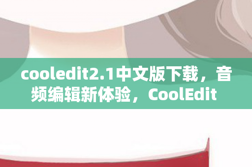 cooledit2.1中文版下载，音频编辑新体验，CoolEdit 2.1中文版功能详解