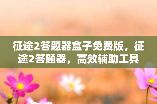 征途2答题器盒子免费版，征途2答题器，高效辅助工具，助你轻松玩转游戏