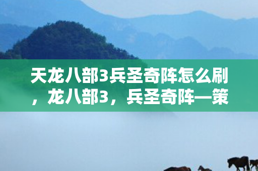 天龙八部3兵圣奇阵怎么刷，龙八部3，兵圣奇阵—策略与智慧的巅峰对决