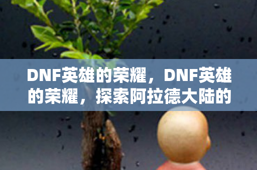 DNF英雄的荣耀，DNF英雄的荣耀，探索阿拉德大陆的无限可能