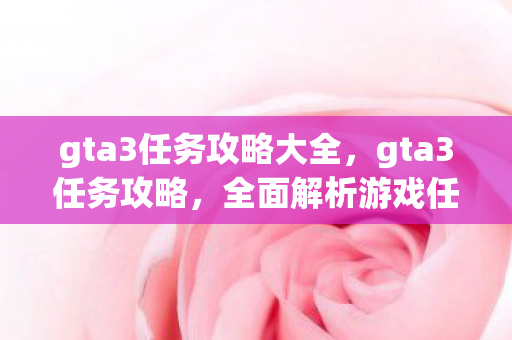 gta3任务攻略大全，gta3任务攻略，全面解析游戏任务与技巧