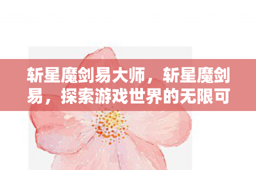 斩星魔剑易大师，斩星魔剑易，探索游戏世界的无限可能