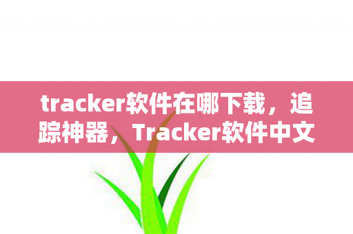 tracker软件在哪下载，追踪神器，Tracker软件中文版下载指南