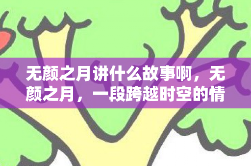 无颜之月讲什么故事啊，无颜之月，一段跨越时空的情感纠葛