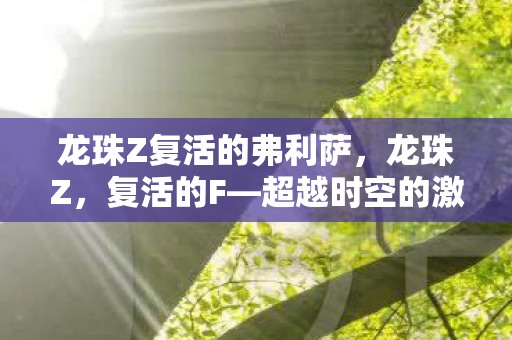 龙珠Z复活的弗利萨，龙珠Z，复活的F—超越时空的激战与传承