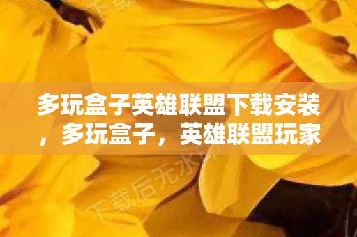 多玩盒子英雄联盟下载安装，多玩盒子，英雄联盟玩家的便捷神器