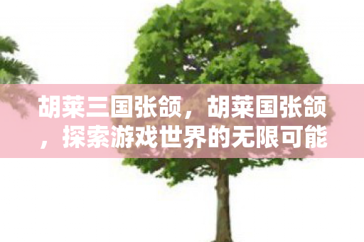 胡莱三国张颌，胡莱国张颌，探索游戏世界的无限可能