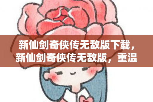 新仙剑奇侠传无敌版下载，新仙剑奇侠传无敌版，重温经典，畅享无限战斗