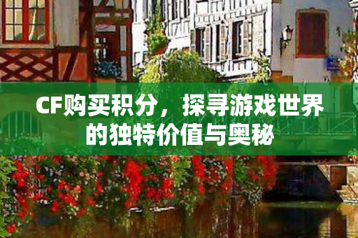 CF购买积分，探寻游戏世界的独特价值与奥秘