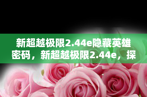 新超越极限2.44e隐藏英雄密码，新超越极限2.44e，探索游戏进化的新篇章