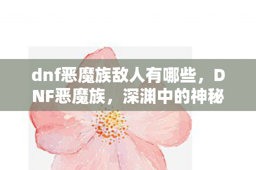 dnf恶魔族敌人有哪些，DNF恶魔族，深渊中的神秘力量