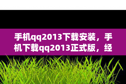 手机qq2013下载安装，手机下载qq2013正式版，经典再现，回忆重温