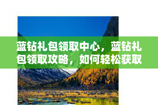 蓝钻礼包领取中心，蓝钻礼包领取攻略，如何轻松获取丰厚奖励？