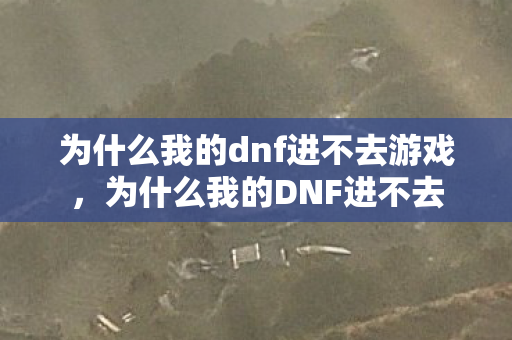 为什么我的dnf进不去游戏，为什么我的DNF进不去