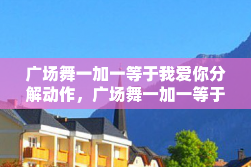 广场舞一加一等于我爱你分解动作，广场舞一加一等于我爱你，舞动中的浪漫情怀