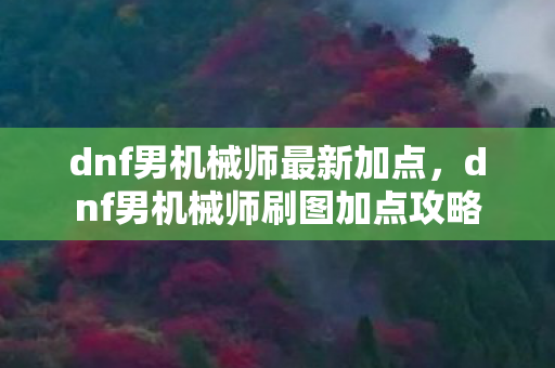 dnf男机械师最新加点，dnf男机械师刷图加点攻略