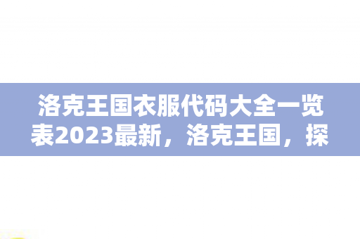 洛克王国衣服代码大全一览表2023最新，洛克王国，探索服装代码的魅力与创意