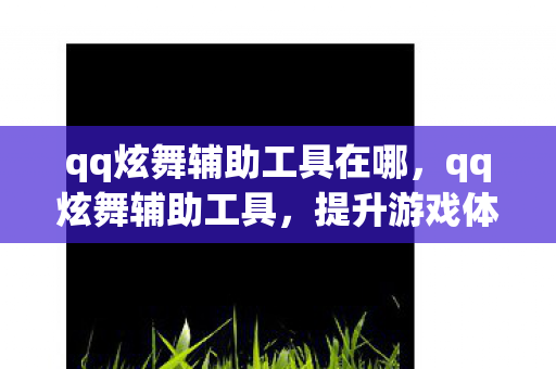 qq炫舞辅助工具在哪，qq炫舞辅助工具，提升游戏体验的神奇助手