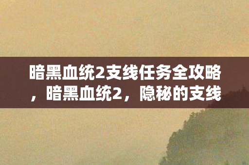 暗黑血统2支线任务全攻略，暗黑血统2，隐秘的支线任务探索