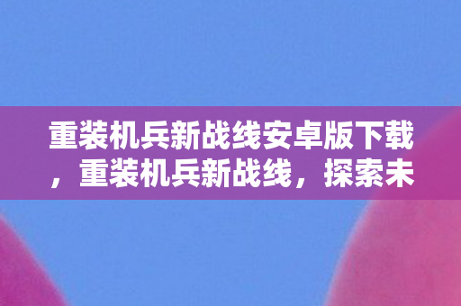 重装机兵新战线安卓版下载，重装机兵新战线，探索未知世界的机械师之旅