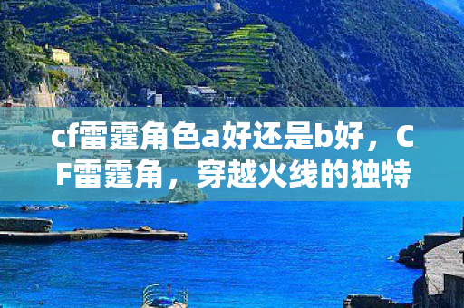 cf雷霆角色a好还是b好，CF雷霆角，穿越火线的独特魅力与玩家社区