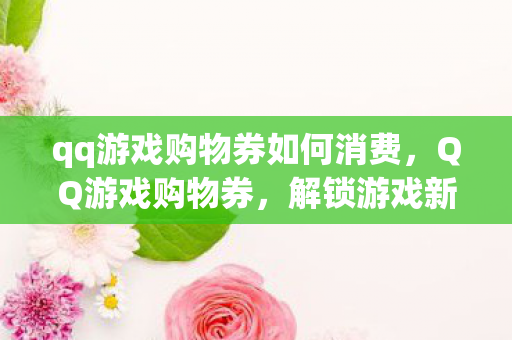 qq游戏购物券如何消费，QQ游戏购物券，解锁游戏新世界的钥匙