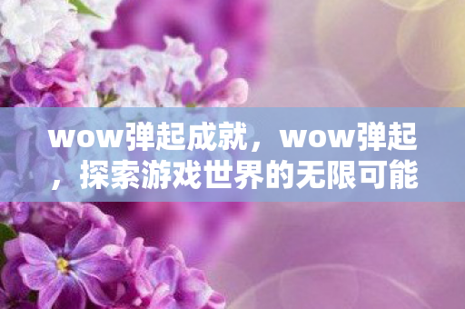 wow弹起成就，wow弹起，探索游戏世界的无限可能