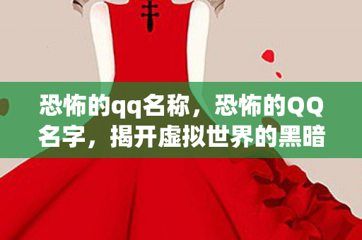 恐怖的qq名称，恐怖的QQ名字，揭开虚拟世界的黑暗面纱