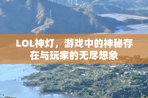 LOL神灯，游戏中的神秘存在与玩家的无尽想象