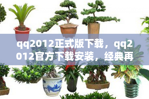 qq2012正式版下载，qq2012官方下载安装，经典再现，安全无忧