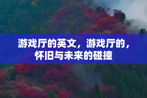 游戏厅的英文，游戏厅的，怀旧与未来的碰撞
