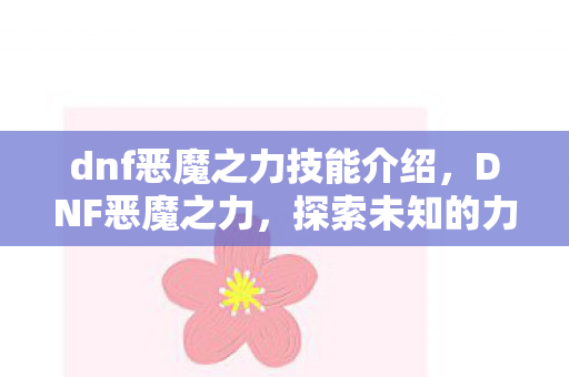 dnf恶魔之力技能介绍，DNF恶魔之力，探索未知的力量与冒险的无限可能