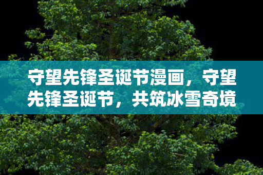 守望先锋圣诞节漫画，守望先锋圣诞节，共筑冰雪奇境，共享欢乐时光