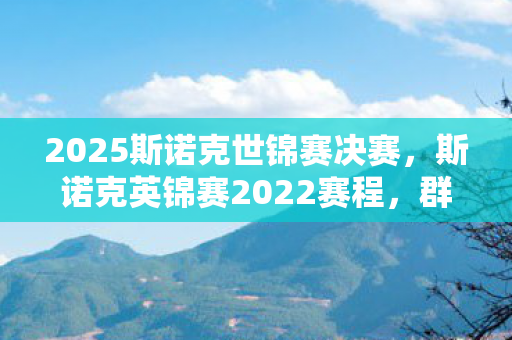 2025斯诺克世锦赛决赛，斯诺克英锦赛2022赛程，群雄逐鹿，精彩纷呈