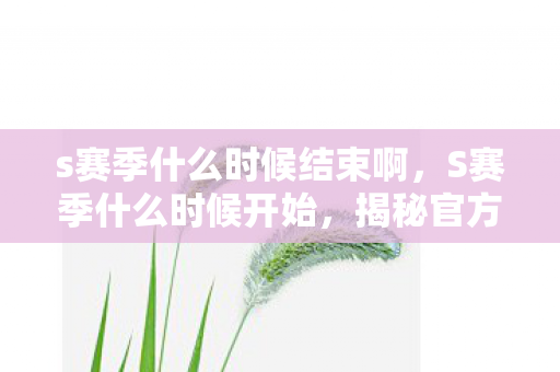 s赛季什么时候结束啊，S赛季什么时候开始，揭秘官方发布的时间与准备事项