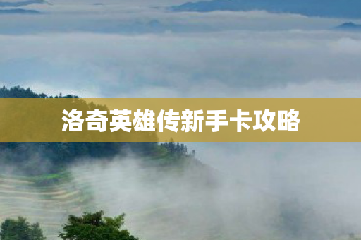 洛奇英雄传新手卡攻略 洛奇英雄传新手卡攻略