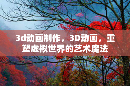 3d动画制作，3D动画，重塑虚拟世界的艺术魔法