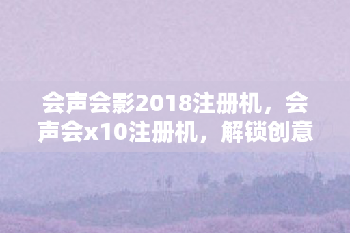 会声会影2018注册机，会声会x10注册机，解锁创意的钥匙