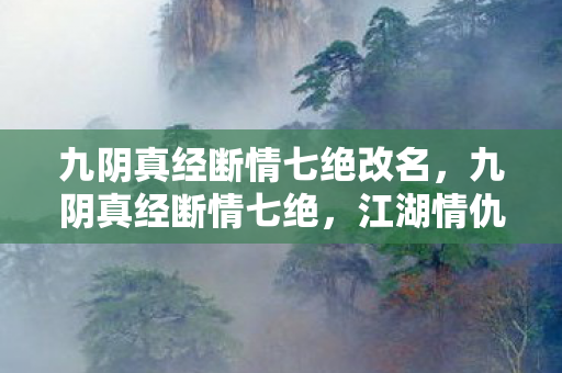 九阴真经断情七绝改名，九阴真经断情七绝，江湖情仇的终极奥义