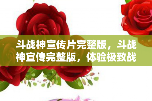斗战神宣传片完整版，斗战神宣传完整版，体验极致战斗，开启神话之旅