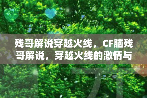 残哥解说穿越火线，CF脑残哥解说，穿越火线的激情与回忆
