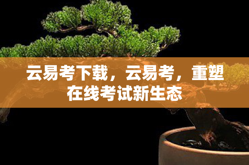 云易考下载，云易考，重塑在线考试新生态