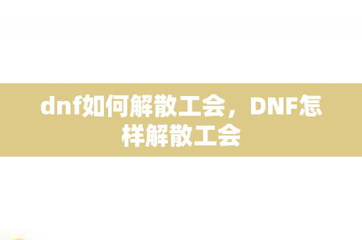 dnf如何解散工会，DNF怎样解散工会