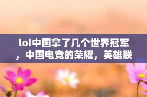 lol中国拿了几个世界冠军，中国电竞的荣耀，英雄联盟世界冠军之路